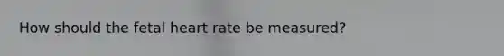 How should the fetal heart rate be measured?