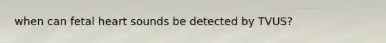 when can fetal heart sounds be detected by TVUS?