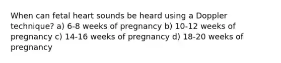 When can fetal heart sounds be heard using a Doppler technique? a) 6-8 weeks of pregnancy b) 10-12 weeks of pregnancy c) 14-16 weeks of pregnancy d) 18-20 weeks of pregnancy