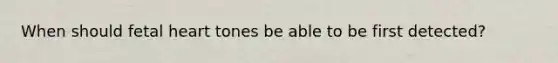 When should fetal heart tones be able to be first detected?