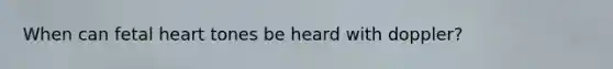 When can fetal heart tones be heard with doppler?