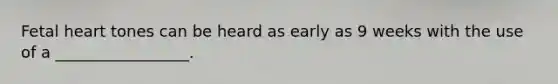 Fetal heart tones can be heard as early as 9 weeks with the use of a _________________.