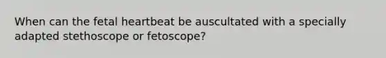 When can the fetal heartbeat be auscultated with a specially adapted stethoscope or fetoscope?