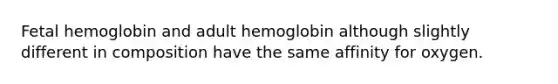 Fetal hemoglobin and adult hemoglobin although slightly different in composition have the same affinity for oxygen.