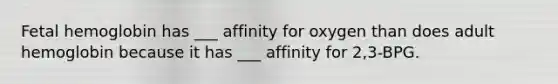 Fetal hemoglobin has ___ affinity for oxygen than does adult hemoglobin because it has ___ affinity for 2,3-BPG.