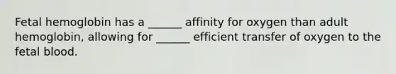 Fetal hemoglobin has a ______ affinity for oxygen than adult hemoglobin, allowing for ______ efficient transfer of oxygen to the fetal blood.