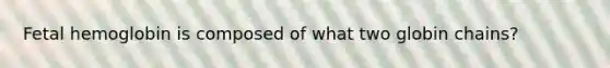 Fetal hemoglobin is composed of what two globin chains?