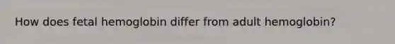 How does fetal hemoglobin differ from adult hemoglobin?
