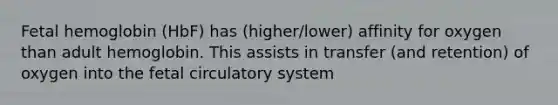 Fetal hemoglobin (HbF) has (higher/lower) affinity for oxygen than adult hemoglobin. This assists in transfer (and retention) of oxygen into the fetal circulatory system