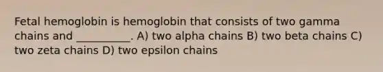 Fetal hemoglobin is hemoglobin that consists of two gamma chains and __________. A) two alpha chains B) two beta chains C) two zeta chains D) two epsilon chains