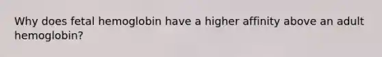 Why does fetal hemoglobin have a higher affinity above an adult hemoglobin?