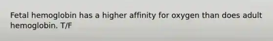 Fetal hemoglobin has a higher affinity for oxygen than does adult hemoglobin. T/F