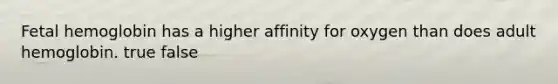 Fetal hemoglobin has a higher affinity for oxygen than does adult hemoglobin. true false