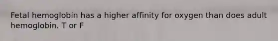 Fetal hemoglobin has a higher affinity for oxygen than does adult hemoglobin. T or F