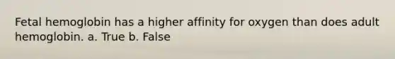 Fetal hemoglobin has a higher affinity for oxygen than does adult hemoglobin. a. True b. False