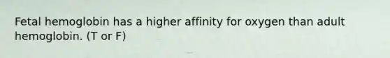 Fetal hemoglobin has a higher affinity for oxygen than adult hemoglobin. (T or F)