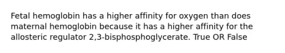 Fetal hemoglobin has a higher affinity for oxygen than does maternal hemoglobin because it has a higher affinity for the allosteric regulator 2,3-bisphosphoglycerate. True OR False