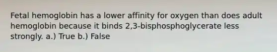 Fetal hemoglobin has a lower affinity for oxygen than does adult hemoglobin because it binds 2,3-bisphosphoglycerate less strongly. a.) True b.) False