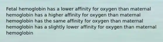 <a href='https://www.questionai.com/knowledge/kEtWefHnGw-fetal-hemoglobin' class='anchor-knowledge'>fetal hemoglobin</a> has a lower affinity for oxygen than maternal hemoglobin has a higher affinity for oxygen than maternal hemoglobin has the same affinity for oxygen than maternal hemoglobin has a slightly lower affinity for oxygen than maternal hemoglobin