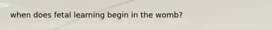 when does fetal learning begin in the womb?