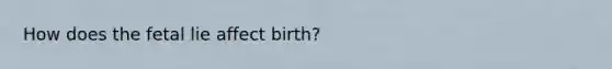 How does the fetal lie affect birth?