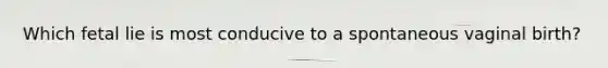 Which fetal lie is most conducive to a spontaneous vaginal birth?