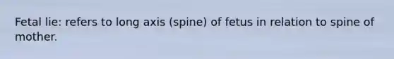 Fetal lie: refers to long axis (spine) of fetus in relation to spine of mother.