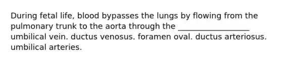 During fetal life, blood bypasses the lungs by flowing from the pulmonary trunk to the aorta through the __________________ umbilical vein. ductus venosus. foramen oval. ductus arteriosus. umbilical arteries.