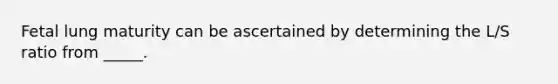 Fetal lung maturity can be ascertained by determining the L/S ratio from _____.