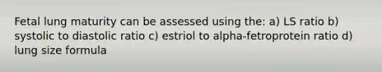 Fetal lung maturity can be assessed using the: a) LS ratio b) systolic to diastolic ratio c) estriol to alpha-fetroprotein ratio d) lung size formula