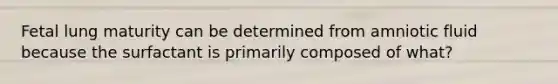 Fetal lung maturity can be determined from amniotic fluid because the surfactant is primarily composed of what?