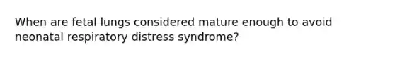 When are fetal lungs considered mature enough to avoid neonatal respiratory distress syndrome?