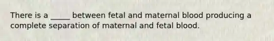 There is a _____ between fetal and maternal blood producing a complete separation of maternal and fetal blood.