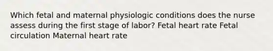 Which fetal and maternal physiologic conditions does the nurse assess during the first stage of labor? Fetal heart rate Fetal circulation Maternal heart rate