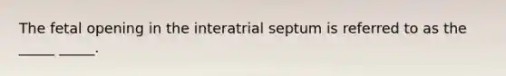 The fetal opening in the interatrial septum is referred to as the _____ _____.