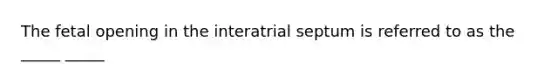 The fetal opening in the interatrial septum is referred to as the _____ _____