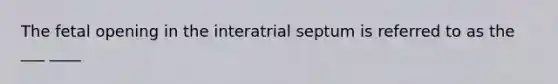 The fetal opening in the interatrial septum is referred to as the ___ ____