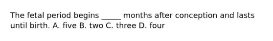 The fetal period begins _____ months after conception and lasts until birth. A. five B. two C. three D. four