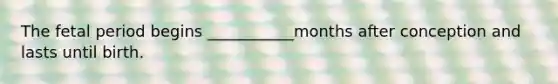 The fetal period begins ___________months after conception and lasts until birth.