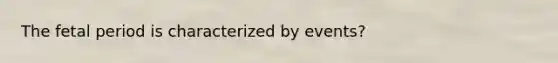 The fetal period is characterized by events?