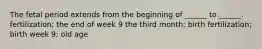 The fetal period extends from the beginning of ______ to ______. fertilization; the end of week 9 the third month; birth fertilization; birth week 9; old age