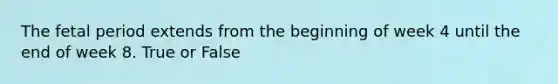 The fetal period extends from the beginning of week 4 until the end of week 8. True or False