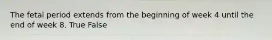 The fetal period extends from the beginning of week 4 until the end of week 8. True False