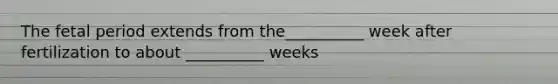 The fetal period extends from the__________ week after fertilization to about __________ weeks