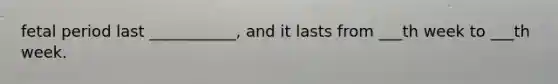 fetal period last ___________, and it lasts from ___th week to ___th week.