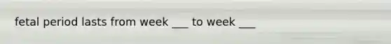 fetal period lasts from week ___ to week ___
