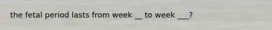 the fetal period lasts from week __ to week ___?