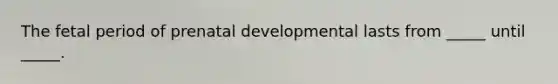 The fetal period of prenatal developmental lasts from _____ until _____.