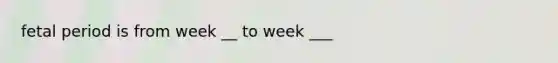 fetal period is from week __ to week ___