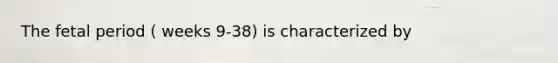 The fetal period ( weeks 9-38) is characterized by